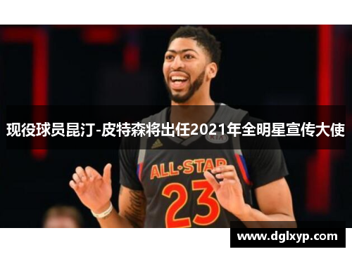 现役球员昆汀-皮特森将出任2021年全明星宣传大使